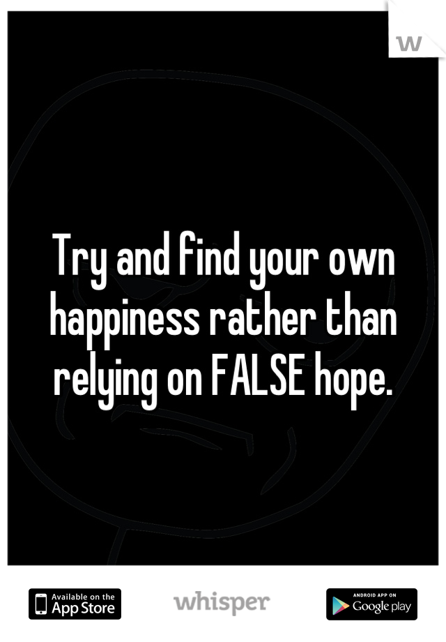 Try and find your own happiness rather than relying on FALSE hope.