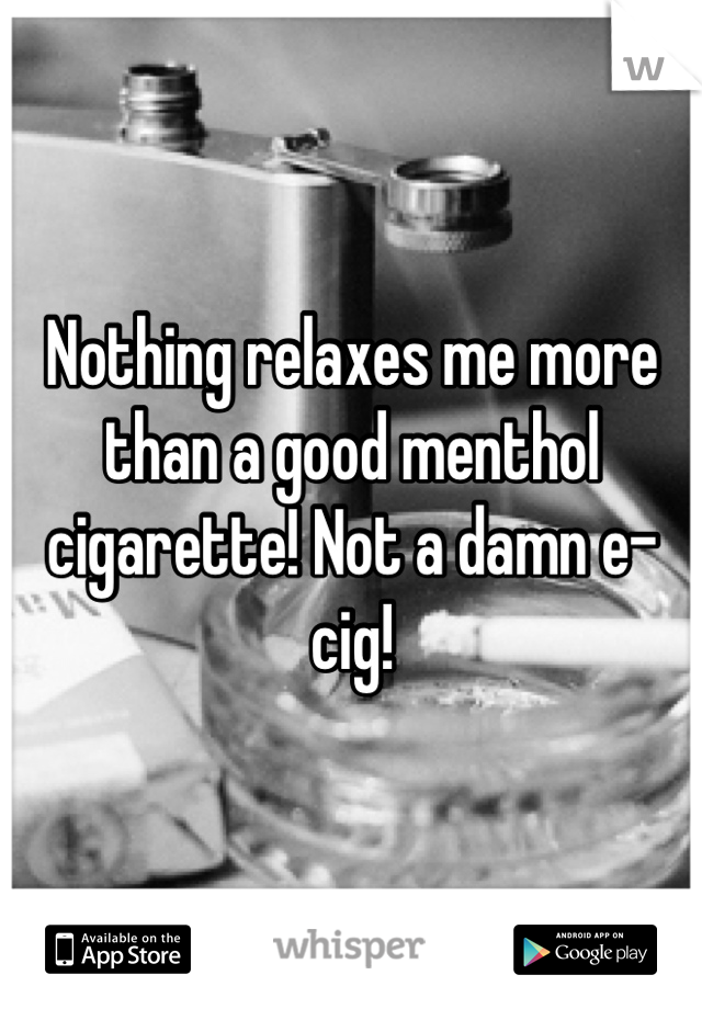 Nothing relaxes me more than a good menthol cigarette! Not a damn e-cig!