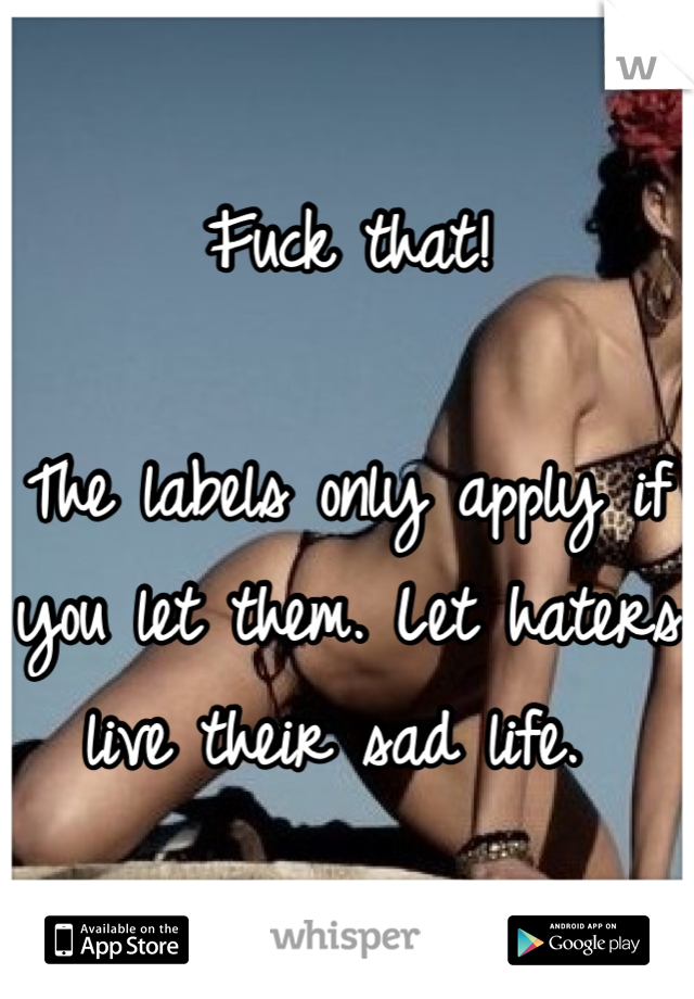 Fuck that! 

The labels only apply if you let them. Let haters live their sad life. 