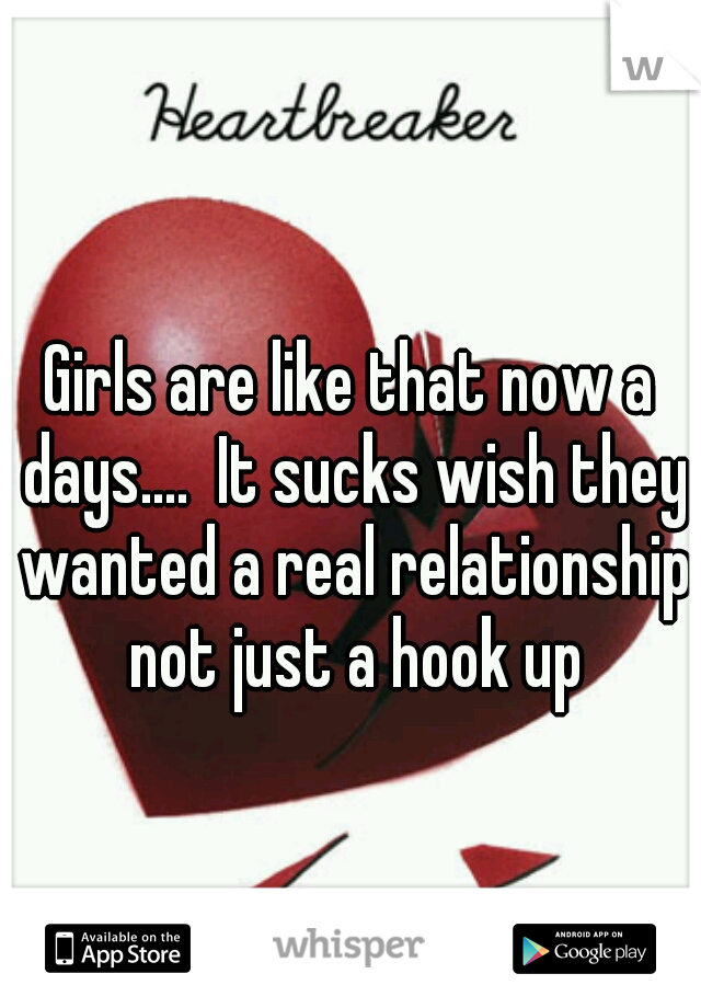Girls are like that now a days....  It sucks wish they wanted a real relationship not just a hook up