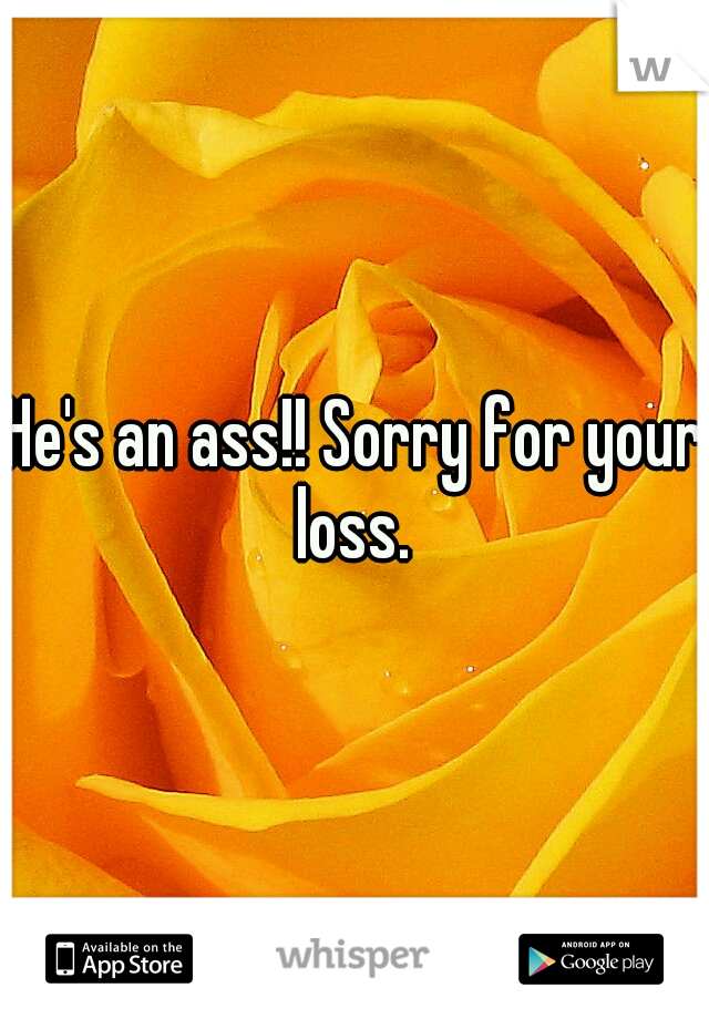 He's an ass!! Sorry for your loss. 