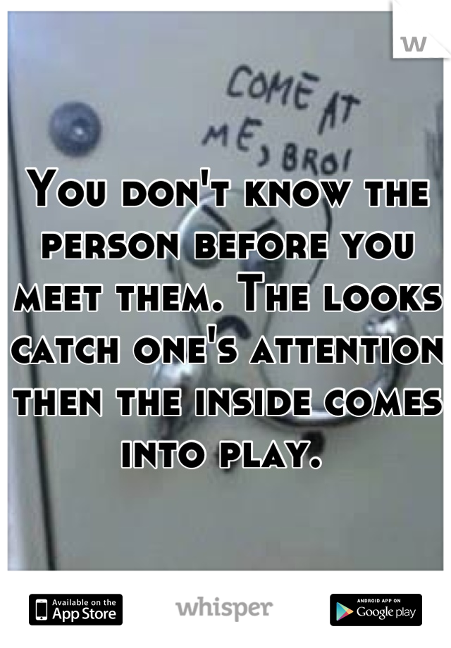 You don't know the person before you meet them. The looks catch one's attention then the inside comes into play. 