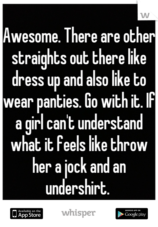 Awesome. There are other straights out there like dress up and also like to wear panties. Go with it. If a girl can't understand what it feels like throw her a jock and an undershirt. 