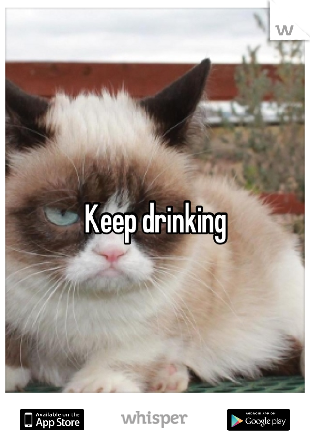 Keep drinking