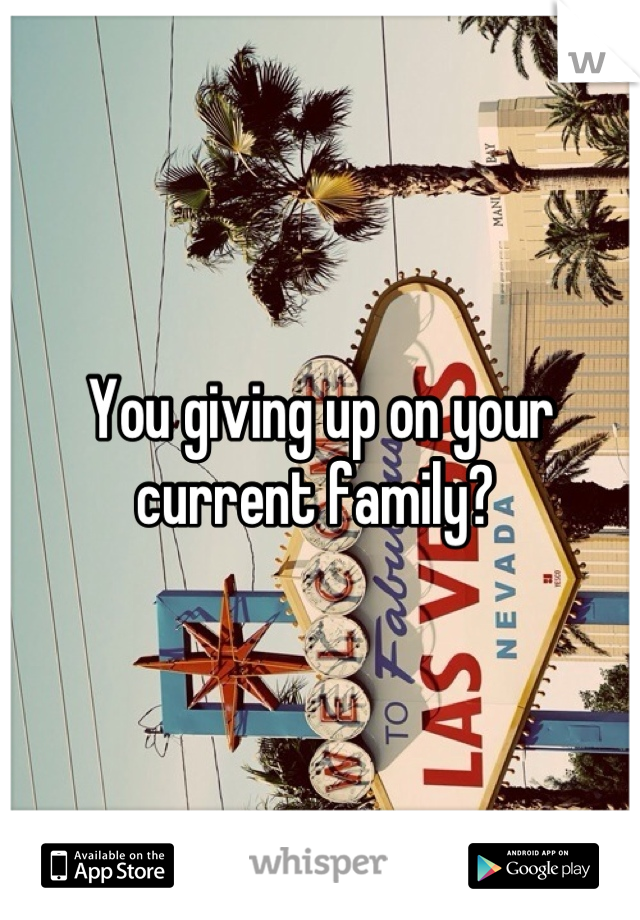 You giving up on your current family? 