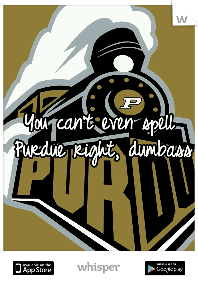 You can't even spell Purdue right, dumbass
