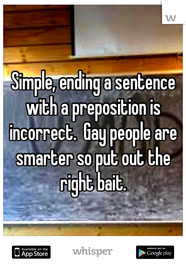 Simple, ending a sentence with a preposition is incorrect.  Gay people are smarter so put out the right bait.