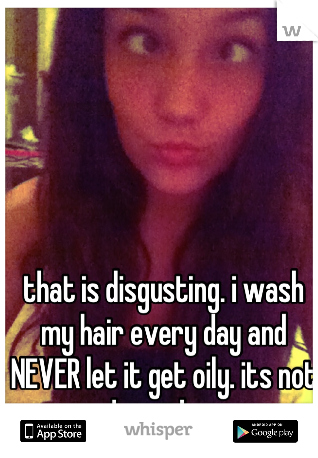 that is disgusting. i wash my hair every day and NEVER let it get oily. its not dry either.