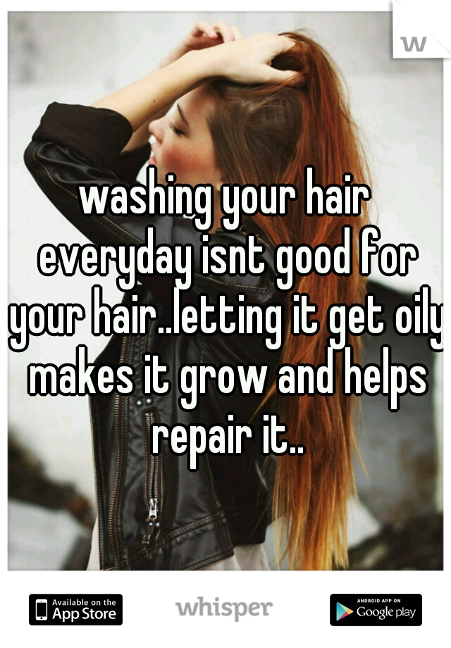 washing your hair everyday isnt good for your hair..letting it get oily makes it grow and helps repair it..
