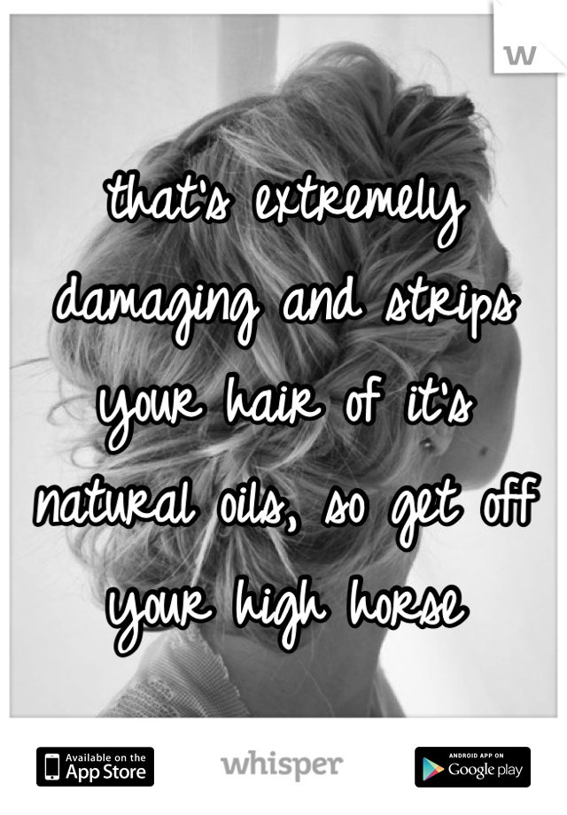 that's extremely damaging and strips your hair of it's natural oils, so get off your high horse