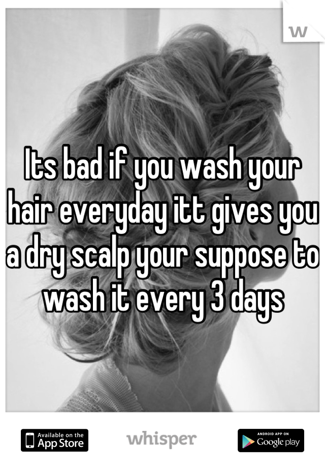 Its bad if you wash your hair everyday itt gives you a dry scalp your suppose to wash it every 3 days