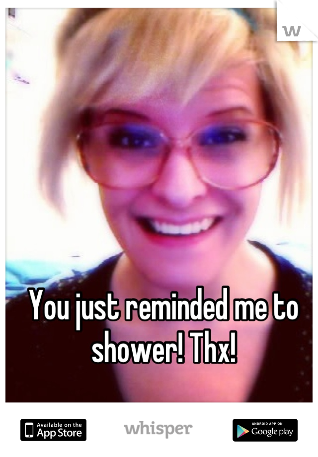 You just reminded me to shower! Thx!
