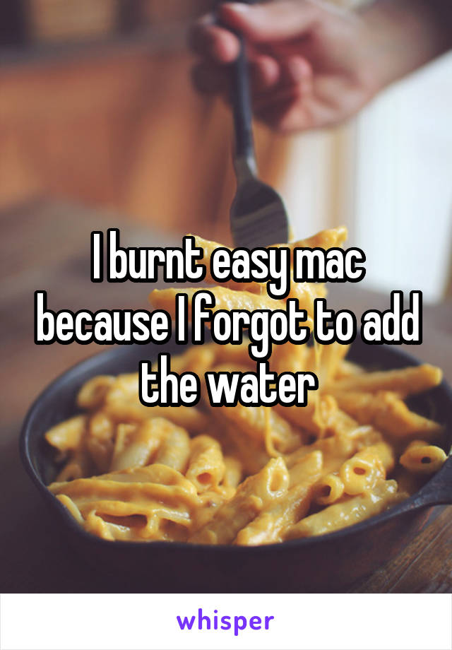 I burnt easy mac because I forgot to add the water