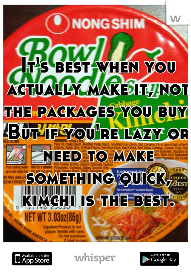 It's best when you actually make it, not the packages you buy. But if you're lazy or need to make something quick, kimchi is the best.