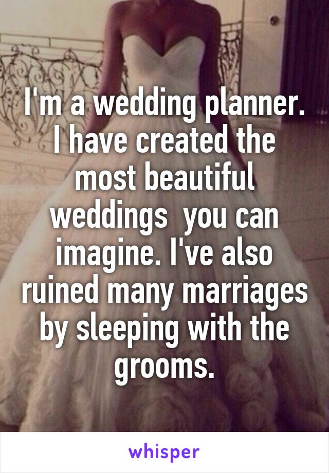 I'm a wedding planner. I have created the most beautiful weddings  you can imagine. I've also ruined many marriages by sleeping with the grooms.