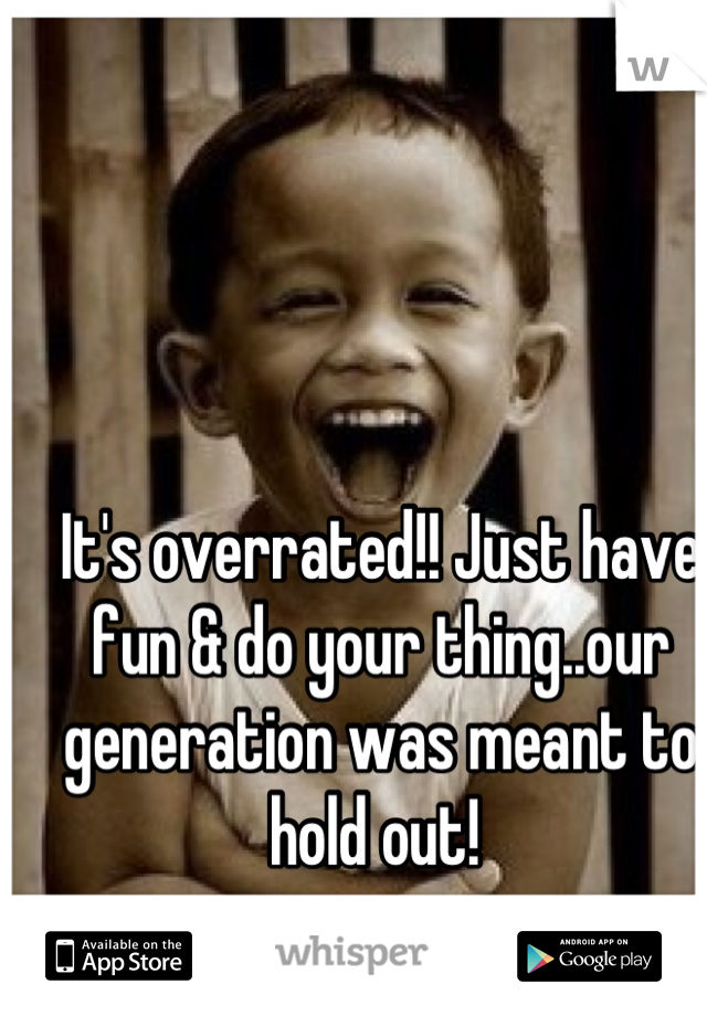 It's overrated!! Just have fun & do your thing..our generation was meant to hold out! 