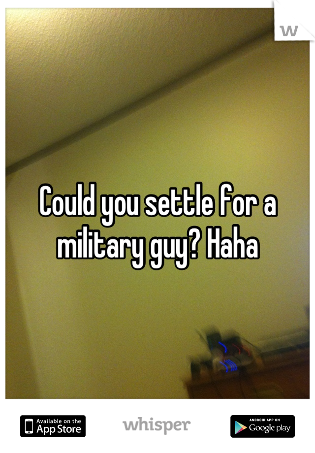 Could you settle for a military guy? Haha