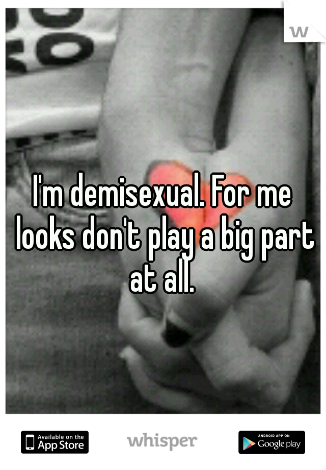 I'm demisexual. For me looks don't play a big part at all. 