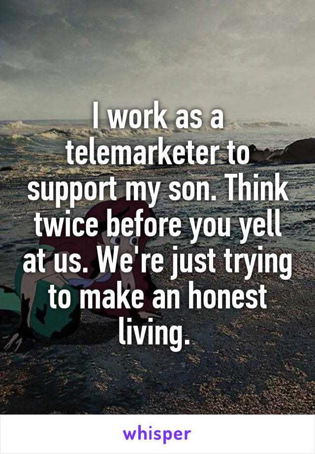 I work as a telemarketer to support my son. Think twice before you yell at us. We're just trying to make an honest living. 