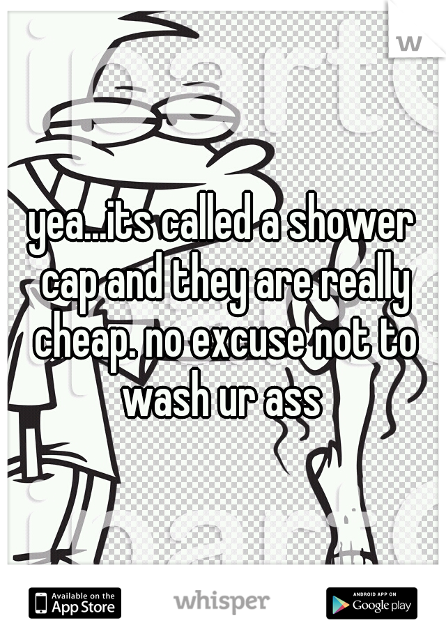 yea...its called a shower cap and they are really cheap. no excuse not to wash ur ass 