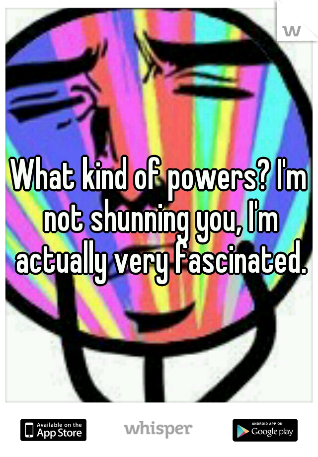 What kind of powers? I'm not shunning you, I'm actually very fascinated.