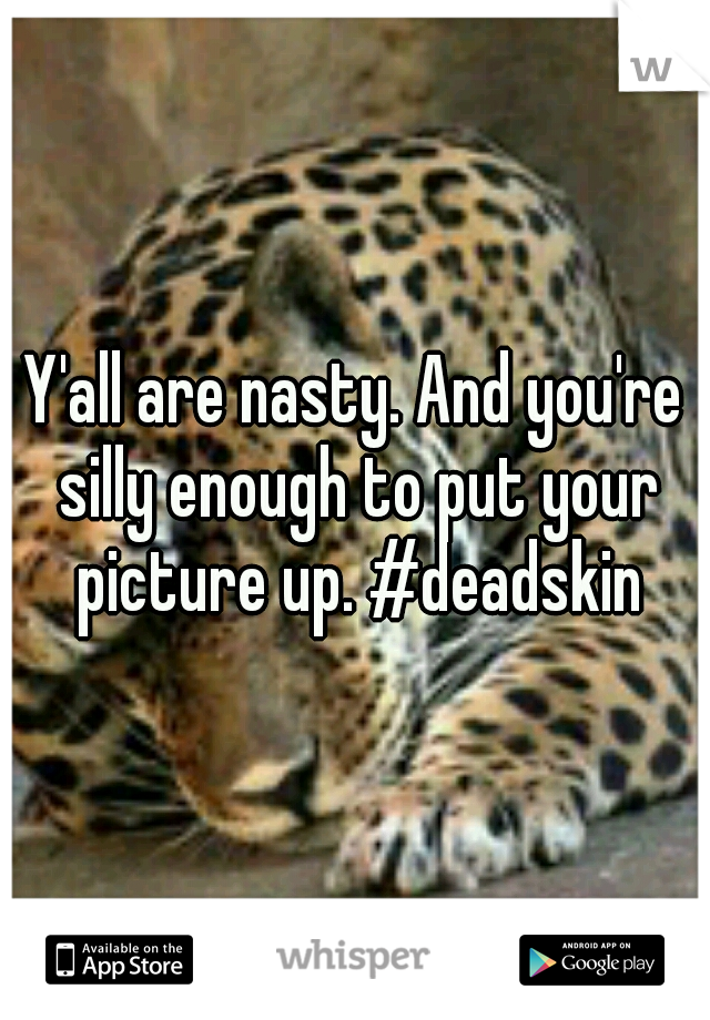 Y'all are nasty. And you're silly enough to put your picture up. #deadskin