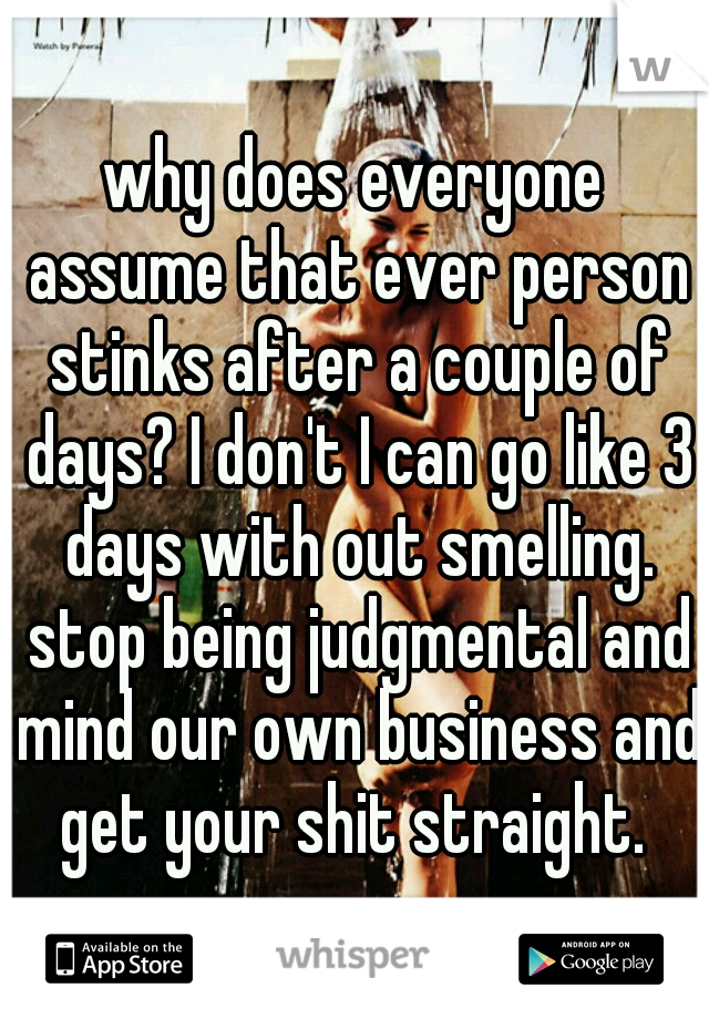 why does everyone assume that ever person stinks after a couple of days? I don't I can go like 3 days with out smelling. stop being judgmental and mind our own business and get your shit straight. 
