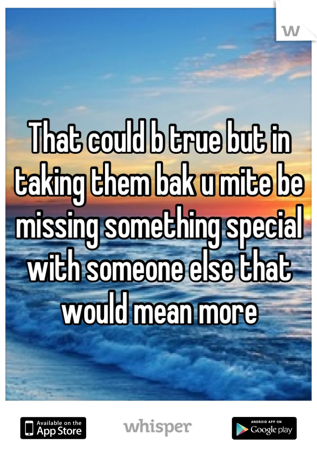 That could b true but in taking them bak u mite be missing something special with someone else that would mean more