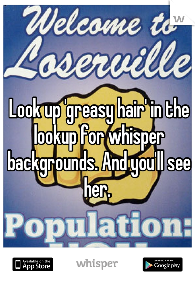 Look up 'greasy hair' in the lookup for whisper backgrounds. And you'll see her. 
