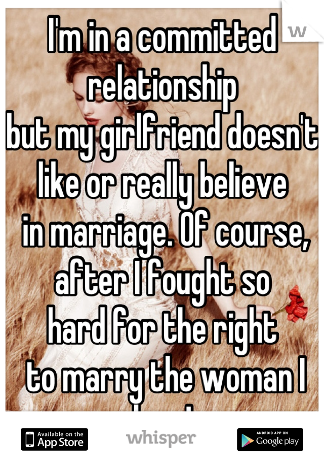 I'm in a committed relationship 
but my girlfriend doesn't 
like or really believe
 in marriage. Of course, after I fought so 
hard for the right
 to marry the woman I love!