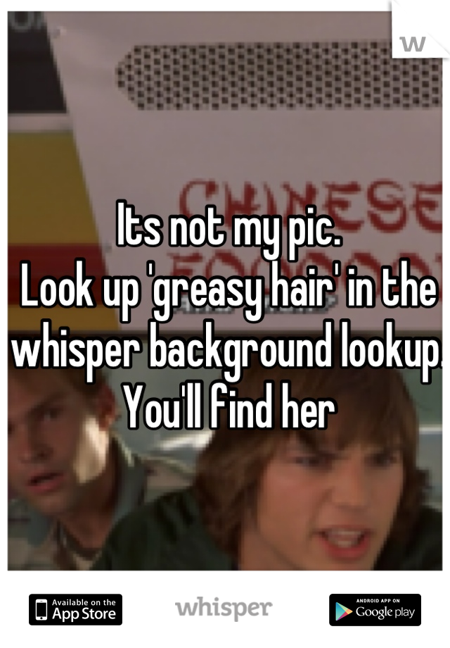 Its not my pic. 
Look up 'greasy hair' in the whisper background lookup. 
You'll find her