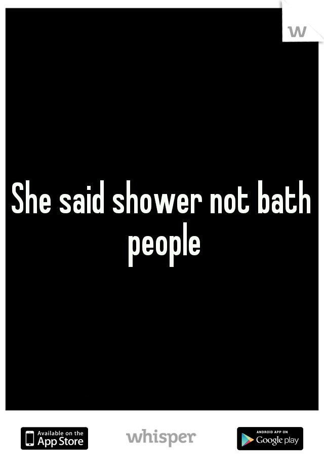 She said shower not bath people