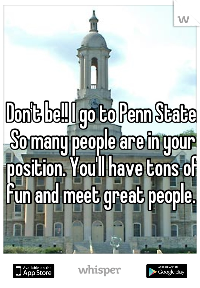 Don't be!! I go to Penn State. So many people are in your position. You'll have tons of fun and meet great people. 