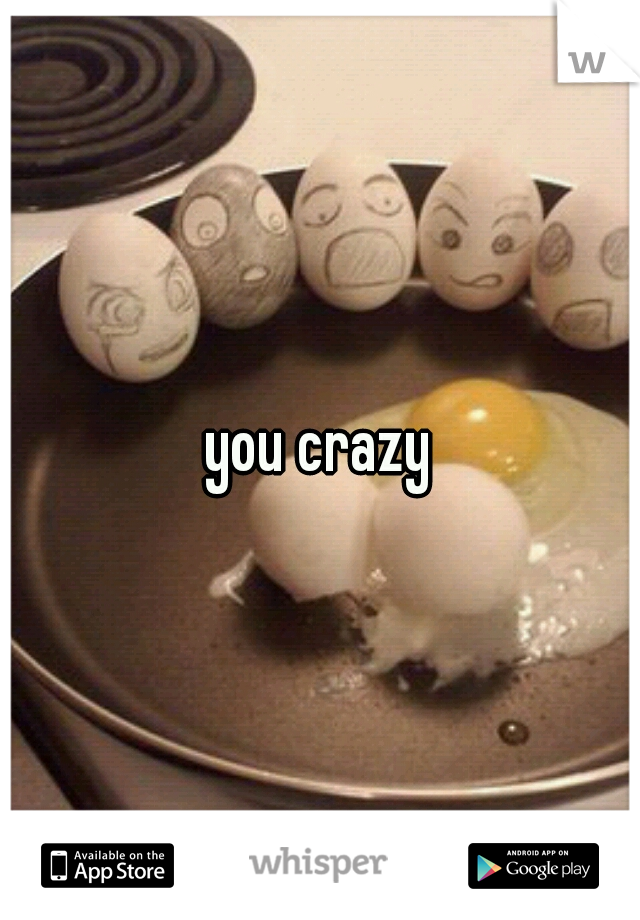 you crazy