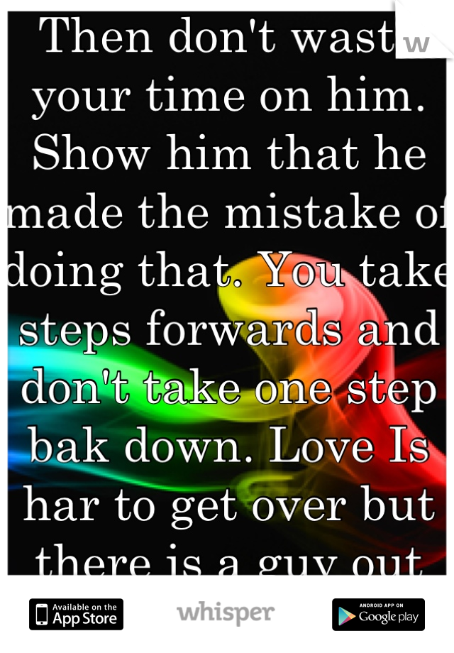 Then don't waste your time on him. Show him that he made the mistake of doing that. You take steps forwards and don't take one step bak down. Love Is har to get over but there is a guy out there better