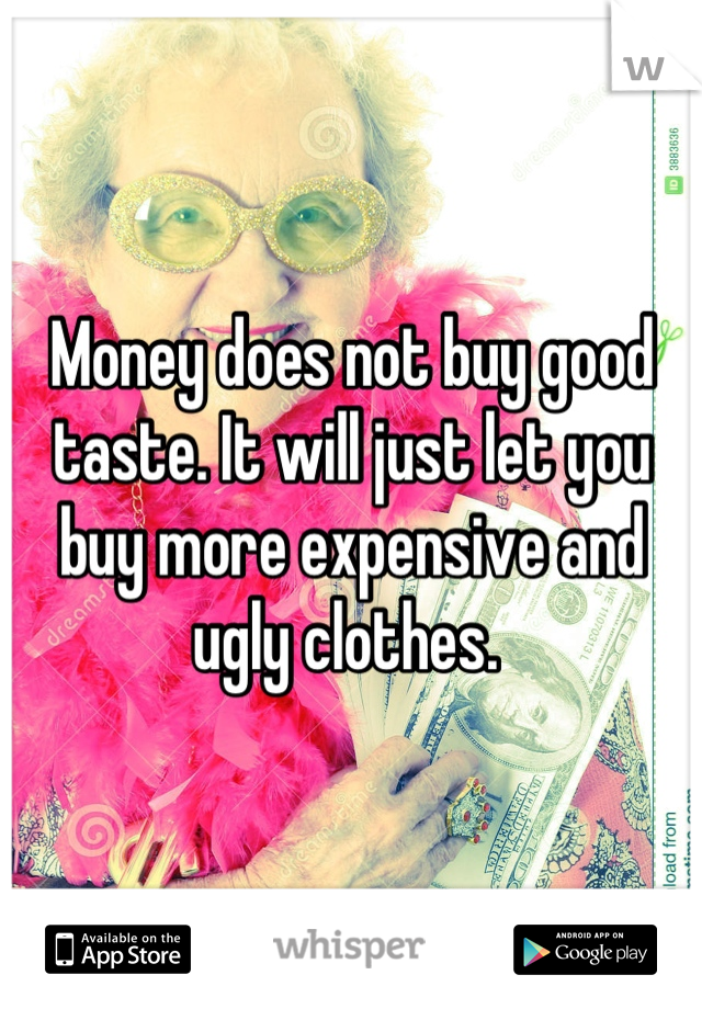 Money does not buy good taste. It will just let you buy more expensive and ugly clothes. 