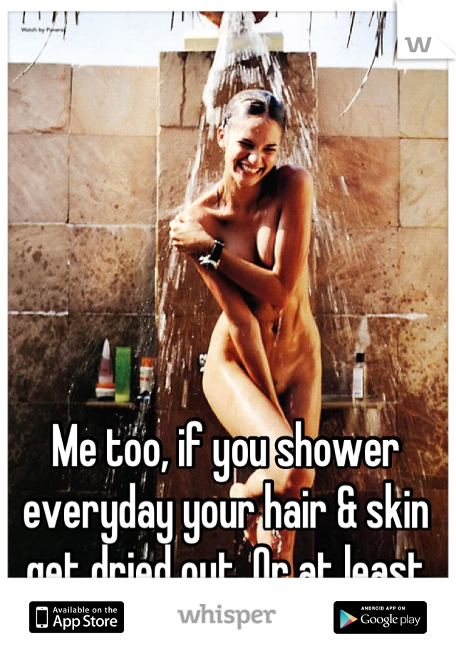 Me too, if you shower everyday your hair & skin get dried out. Or at least that happens to me..
