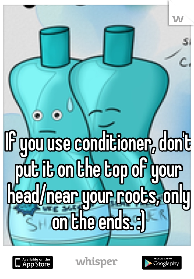 If you use conditioner, don't put it on the top of your head/near your roots, only on the ends. :)