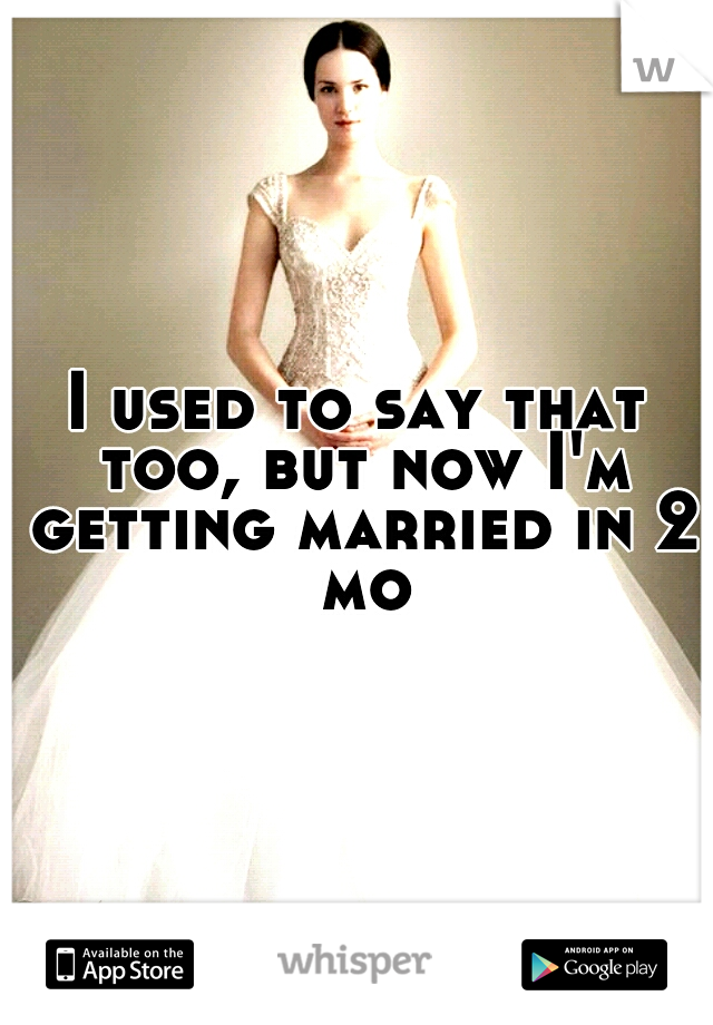I used to say that too, but now I'm getting married in 2 mo
