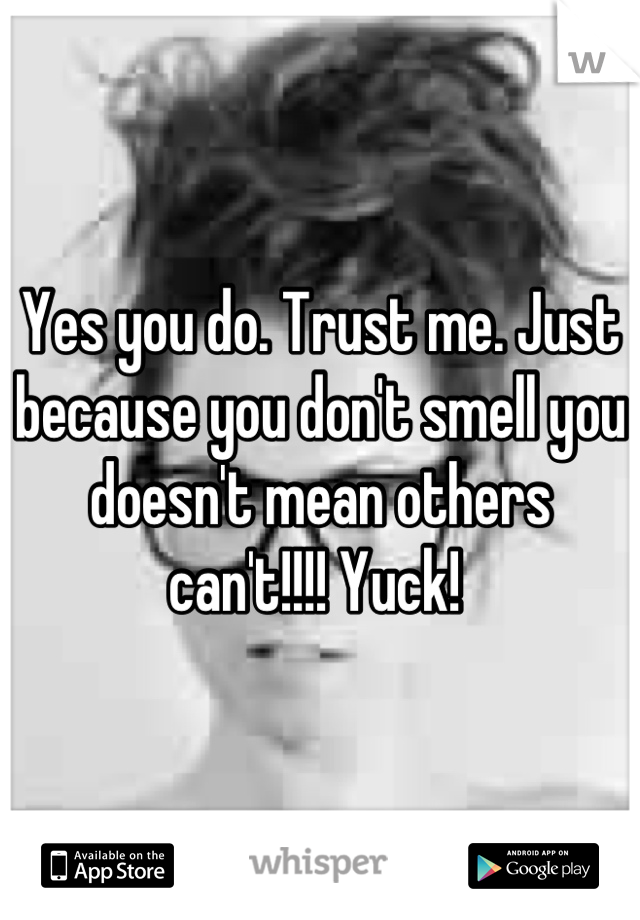 Yes you do. Trust me. Just because you don't smell you doesn't mean others can't!!!! Yuck! 