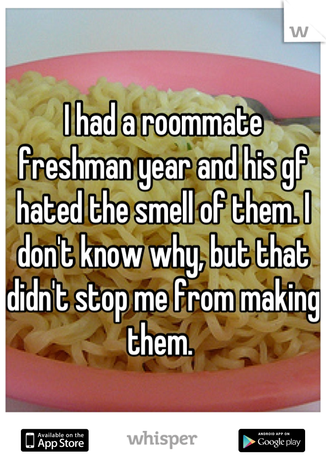 I had a roommate freshman year and his gf hated the smell of them. I don't know why, but that didn't stop me from making them. 
