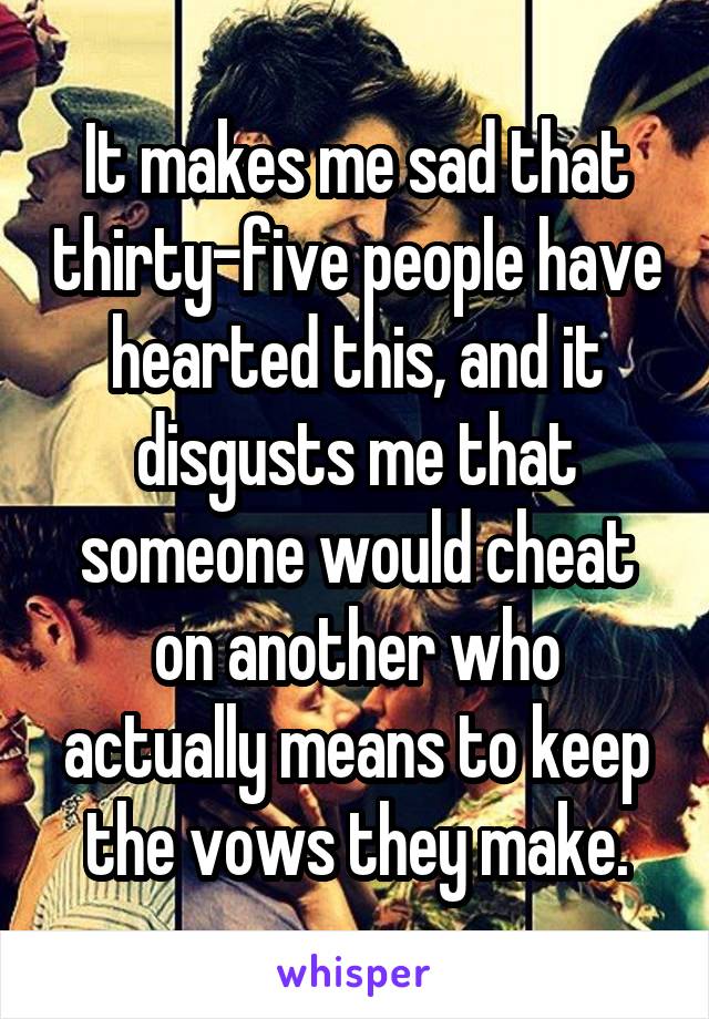 It makes me sad that thirty-five people have hearted this, and it disgusts me that someone would cheat on another who actually means to keep the vows they make.