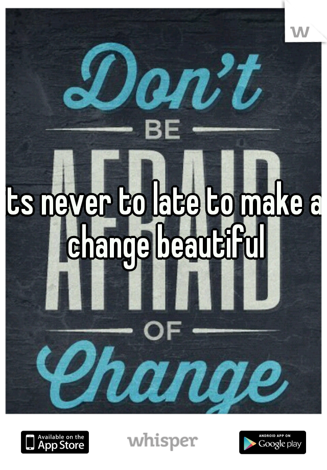its never to late to make a change beautiful