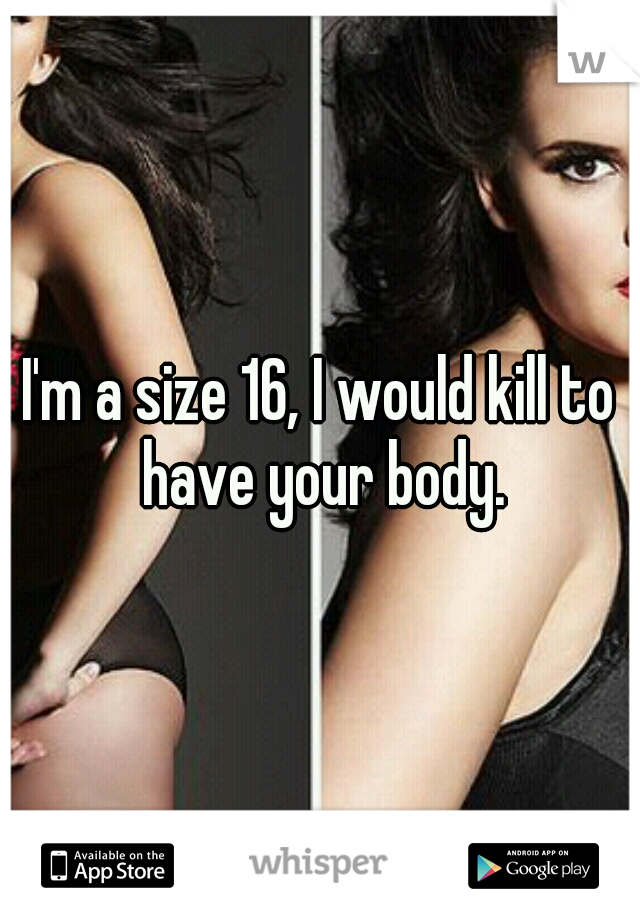 I'm a size 16, I would kill to have your body.