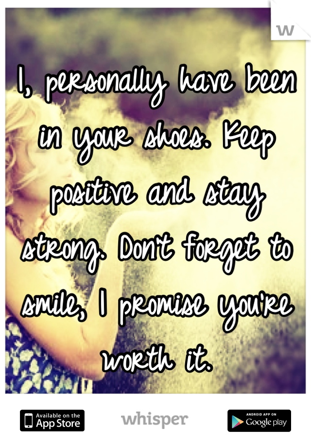 I, personally have been in your shoes. Keep positive and stay strong. Don't forget to smile, I promise you're worth it.