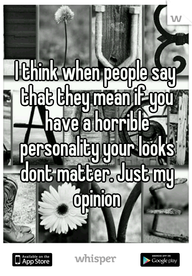 I think when people say that they mean if you have a horrible personality your looks dont matter. Just my opinion