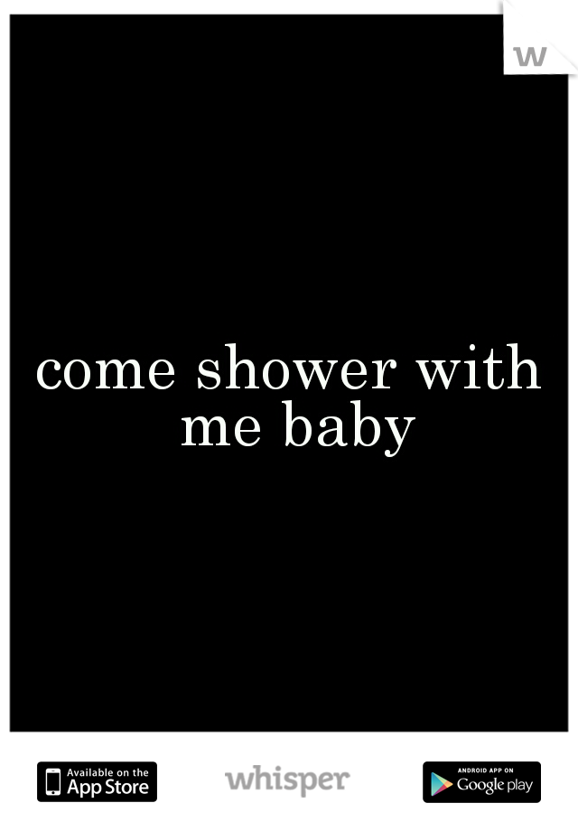 come shower with me baby