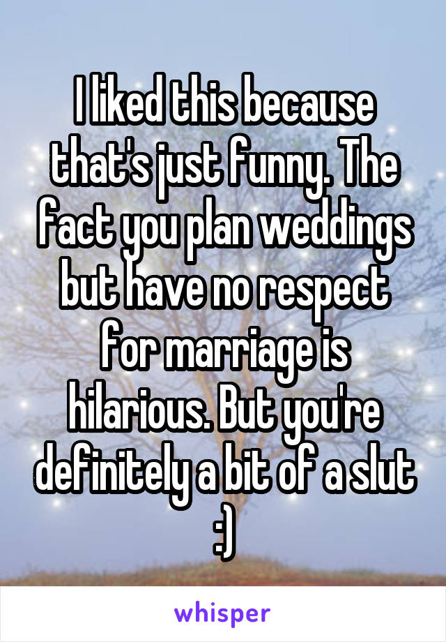 I liked this because that's just funny. The fact you plan weddings but have no respect for marriage is hilarious. But you're definitely a bit of a slut :)