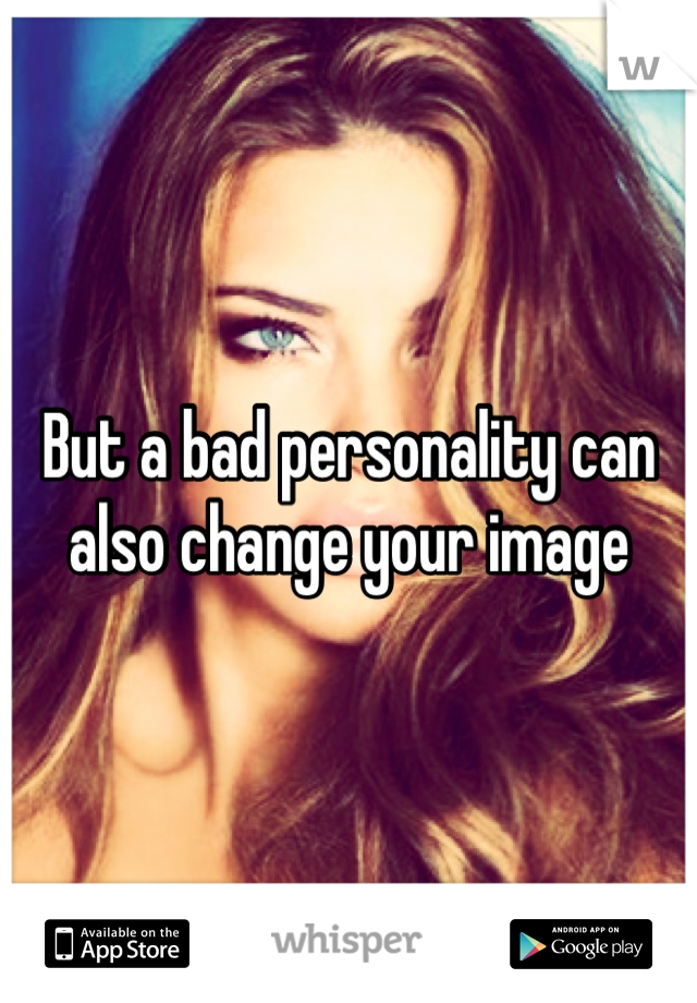 But a bad personality can also change your image