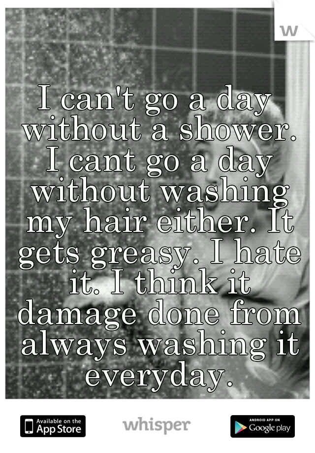 I can't go a day without a shower. I cant go a day without washing my hair either. It gets greasy. I hate it. I think it damage done from always washing it everyday.